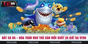 Bắt Cá H5 - Hóa Thân Ngư Thủ Săn Mồi Suốt 24 Giờ Tại VT88